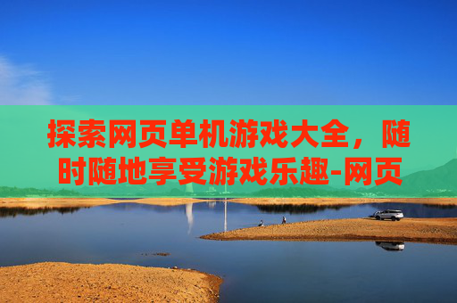 探索网页单机游戏大全，随时随地享受游戏乐趣-网页单机游戏大全免费