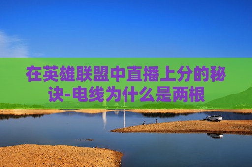 在英雄联盟中直播上分的秘诀-电线为什么是两根