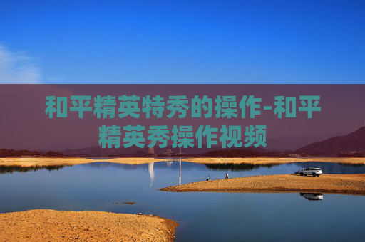 和平精英特秀的操作-和平精英秀操作视频