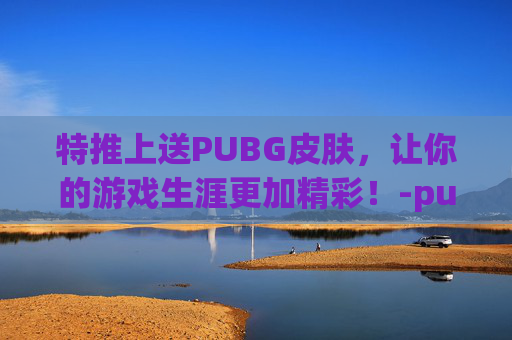 特推上送PUBG皮肤，让你的游戏生涯更加精彩！-pubg怎么领twitch套装