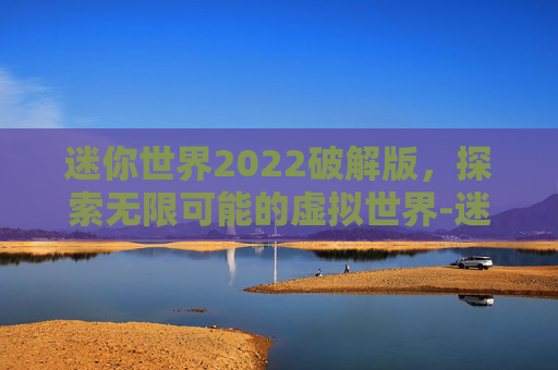 迷你世界2022破解版，探索无限可能的虚拟世界-迷你世界破解最新版下载安装免费