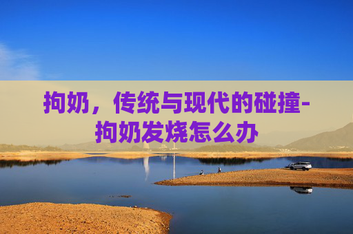 拘奶，传统与现代的碰撞-拘奶发烧怎么办