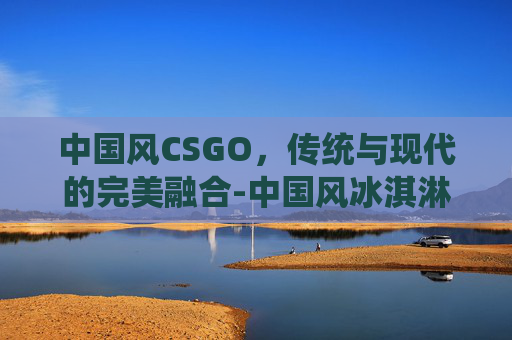中国风CSGO，传统与现代的完美融合-中国风冰淇淋获国际奖