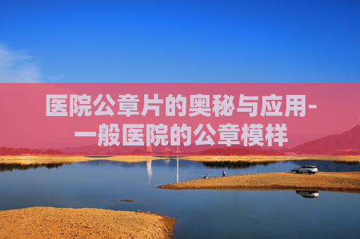 医院公章片的奥秘与应用-一般医院的公章模样