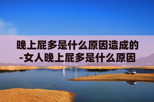 晚上屁多是什么原因造成的-女人晚上屁多是什么原因造成的