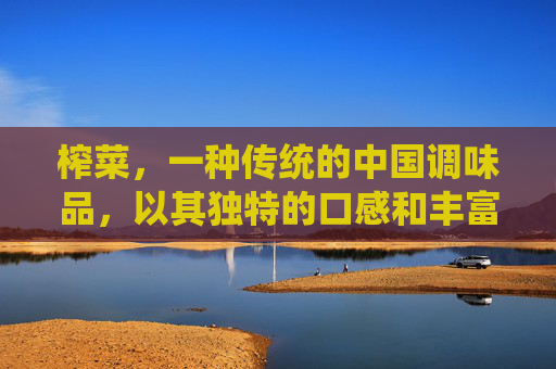 榨菜，一种传统的中国调味品，以其独特的口感和丰富的营养价值而广受欢迎。它不仅是一种美味的佐料，还具有多种健康功效与作用。接下来，我们将探讨榨菜的功效与作用。-榨菜的功效与作用及营养价值
