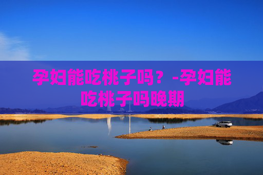 孕妇能吃桃子吗？-孕妇能吃桃子吗晚期