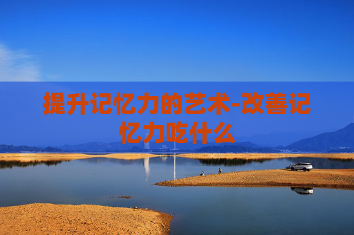 提升记忆力的艺术-改善记忆力吃什么