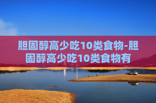 胆固醇高少吃10类食物-胆固醇高少吃10类食物有