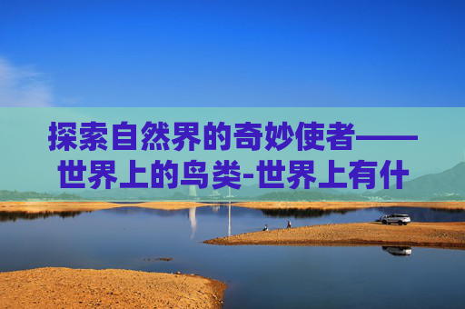 探索自然界的奇妙使者——世界上的鸟类-世界上有什么鸟,它们是怎么叫的