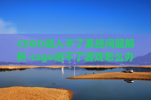 CSGO进入不了系统问题解析-csgo进不了游戏怎么办