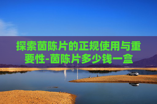 探索茵陈片的正规使用与重要性-茵陈片多少钱一盒