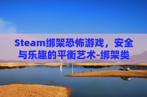 Steam绑架恐怖游戏，安全与乐趣的平衡艺术-绑架类恐怖游戏视频