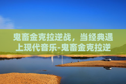 鬼畜金克拉逆战，当经典遇上现代音乐-鬼畜金克拉逆战怎么玩