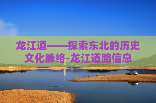 龙江道——探索东北的历史文化脉络-龙江道路信息