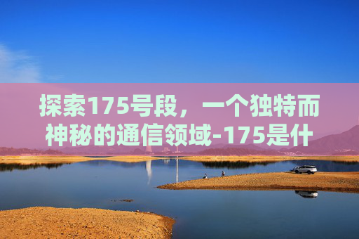 探索175号段，一个独特而神秘的通信领域-175是什么号段的电话