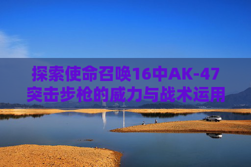 探索使命召唤16中AK-47突击步枪的威力与战术运用-cod16 ak