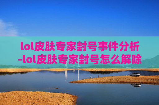lol皮肤专家封号事件分析-lol皮肤专家封号怎么解除