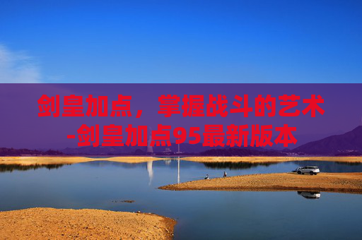 剑皇加点，掌握战斗的艺术-剑皇加点95最新版本