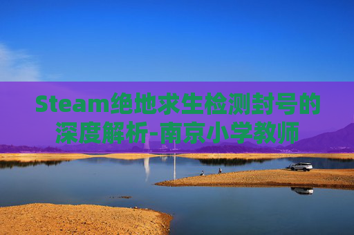 Steam绝地求生检测封号的深度解析-南京小学教师