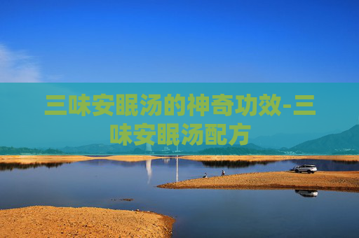 三味安眠汤的神奇功效-三味安眠汤配方