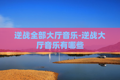 逆战全部大厅音乐-逆战大厅音乐有哪些