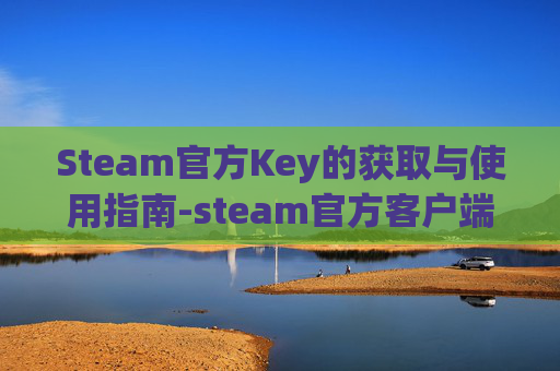 Steam官方Key的获取与使用指南-steam官方客户端下载
