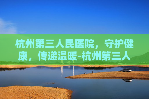 杭州第三人民医院，守护健康，传递温暖-杭州第三人民医院皮肤科