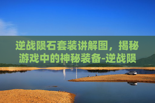 逆战陨石套装讲解图，揭秘游戏中的神秘装备-逆战陨石套装讲解图片