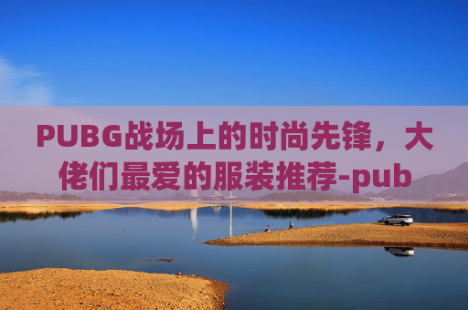 PUBG战场上的时尚先锋，大佬们最爱的服装推荐-pubg衣服排行