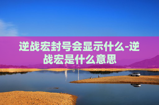 逆战宏封号会显示什么-逆战宏是什么意思