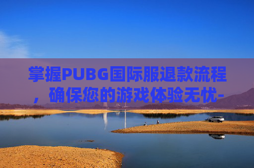 掌握PUBG国际服退款流程，确保您的游戏体验无忧-PUBG国际服怎么申请退款