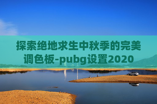 探索绝地求生中秋季的完美调色板-pubg设置2020