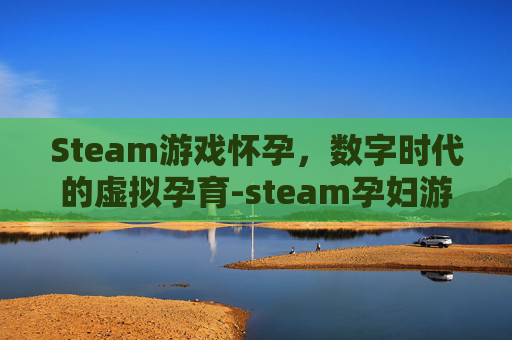 Steam游戏怀孕，数字时代的虚拟孕育-steam孕妇游戏