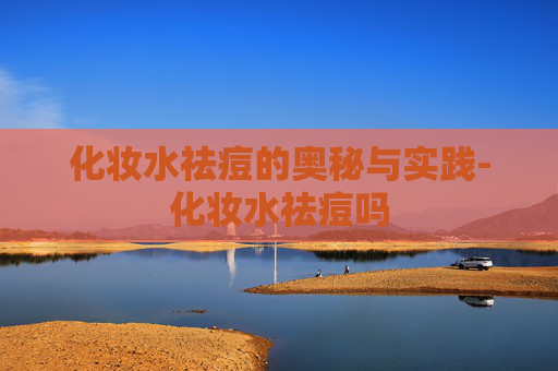 化妆水祛痘的奥秘与实践-化妆水祛痘吗