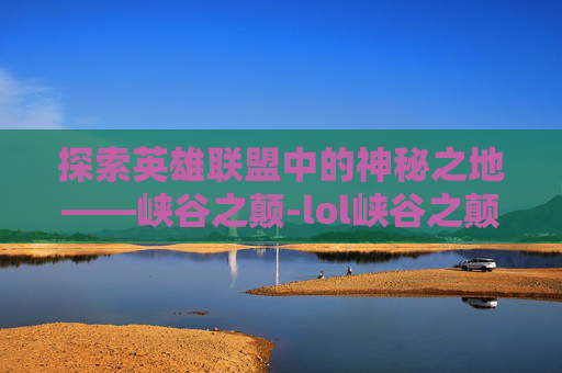 探索英雄联盟中的神秘之地——峡谷之颠-lol峡谷之颠的标志