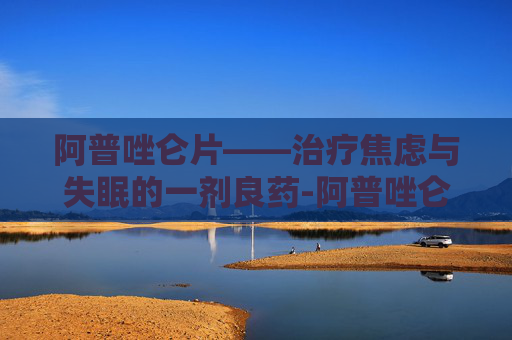 阿普唑仑片——治疗焦虑与失眠的一剂良药-阿普唑仑片一次吃几片 阿普唑仑片——治疗焦虑与失眠的一剂良药-阿普唑仑片一次吃几片