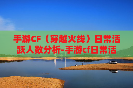 手游CF（穿越火线）日常活跃人数分析-手游cf日常活跃人数查询