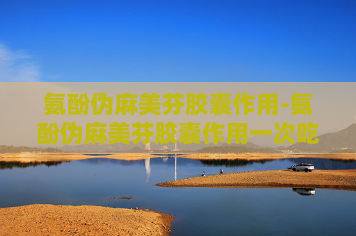 氨酚伪麻美芬胶囊作用-氨酚伪麻美芬胶囊作用一次吃几粒