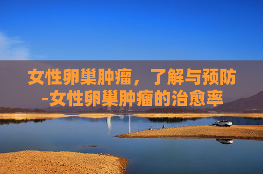 女性卵巢肿瘤，了解与预防-女性卵巢肿瘤的治愈率