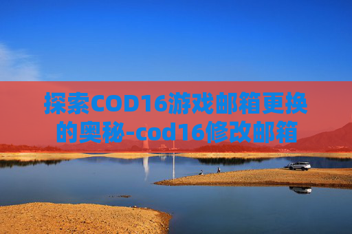 探索COD16游戏邮箱更换的奥秘-cod16修改邮箱