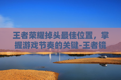 王者荣耀掉头最佳位置，掌握游戏节奏的关键-王者镜掉头