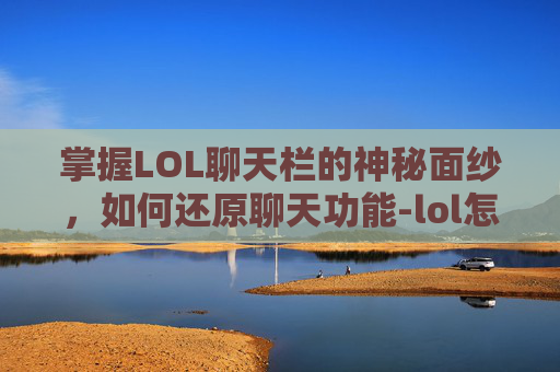 掌握LOL聊天栏的神秘面纱，如何还原聊天功能-lol怎么把聊天框还原
