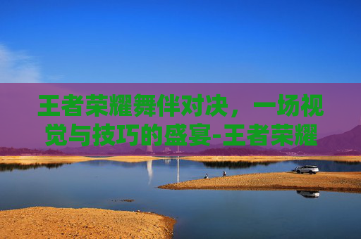 王者荣耀舞伴对决，一场视觉与技巧的盛宴-王者荣耀舞伴对决攻略