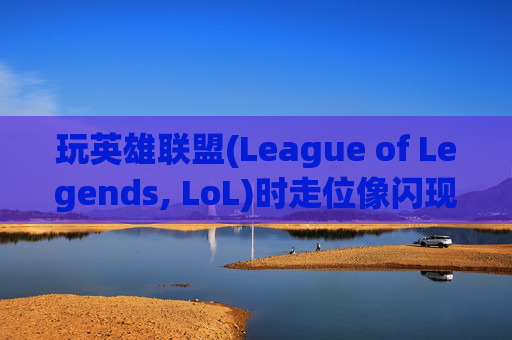 玩英雄联盟(League of Legends, LoL)时走位像闪现，是技巧还是错觉？-玩lol走位像闪现一样