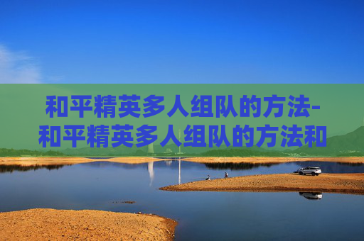 和平精英多人组队的方法-和平精英多人组队的方法和技巧