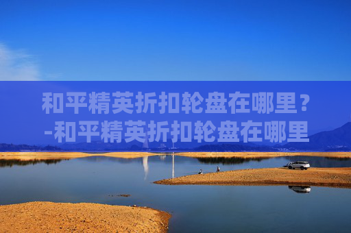 和平精英折扣轮盘在哪里？-和平精英折扣轮盘在哪里兑换