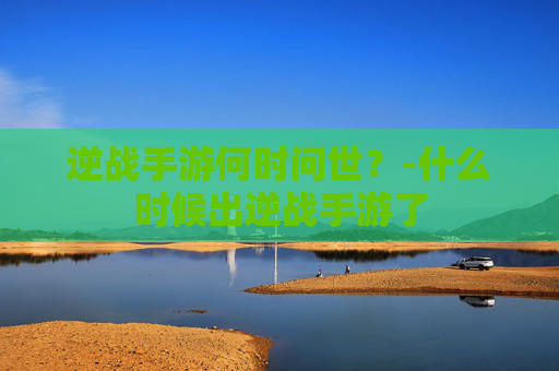 逆战手游何时问世？-什么时候出逆战手游了