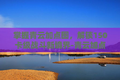 掌握青云加点图，解锁150卡级战斗新境界-青云加点最佳方案
