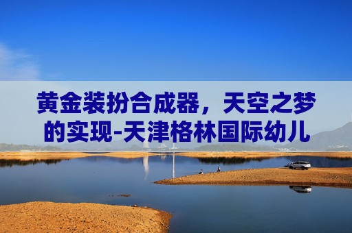 黄金装扮合成器，天空之梦的实现-天津格林国际幼儿园学费